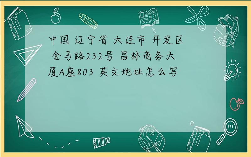 中国 辽宁省 大连市 开发区 金马路232号 昌林商务大厦A座803 英文地址怎么写