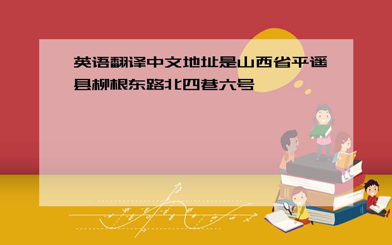 英语翻译中文地址是山西省平遥县柳根东路北四巷六号