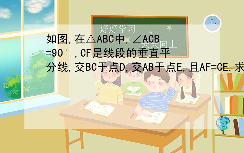 如图,在△ABC中,∠ACB=90°,CF是线段的垂直平分线,交BC于点D,交AB于点E,且AF=CE.求解：