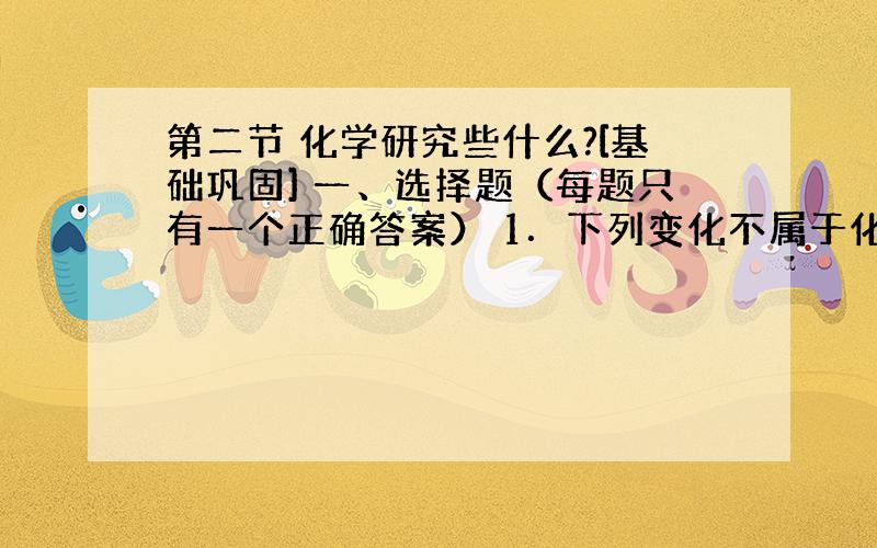 第二节 化学研究些什么?[基础巩固] 一、选择题（每题只有一个正确答案） 1．下列变化不属于化学变化的是