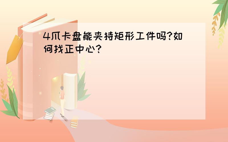 4爪卡盘能夹持矩形工件吗?如何找正中心?