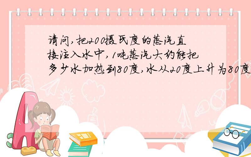 请问,把200摄氏度的蒸汽直接注入水中,1吨蒸汽大约能把多少水加热到80度,水从20度上升为80度.