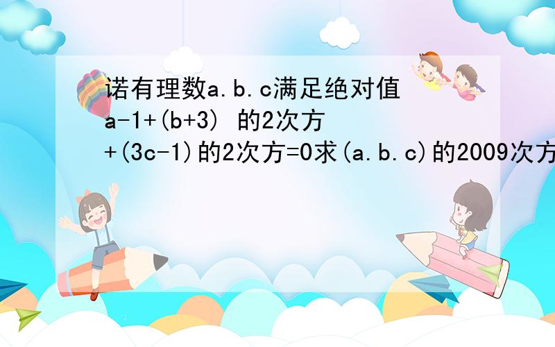 诺有理数a.b.c满足绝对值a-1+(b+3) 的2次方+(3c-1)的2次方=0求(a.b.c)的2009次方