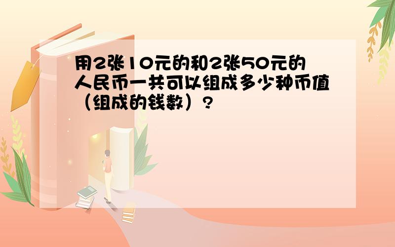 用2张10元的和2张50元的人民币一共可以组成多少种币值（组成的钱数）?