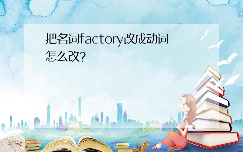 把名词factory改成动词怎么改?