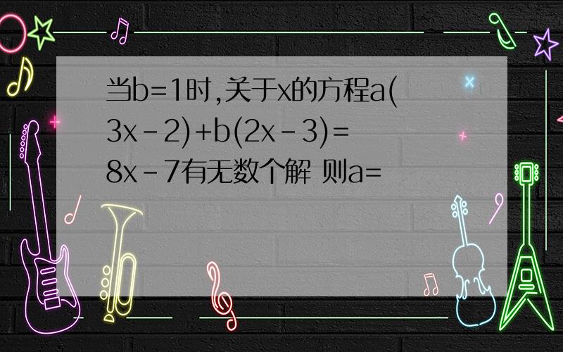 当b=1时,关于x的方程a(3x-2)+b(2x-3)=8x-7有无数个解 则a=