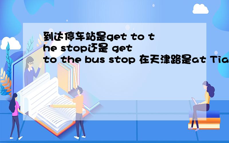 到达停车站是get to the stop还是 get to the bus stop 在天津路是at Tianjin