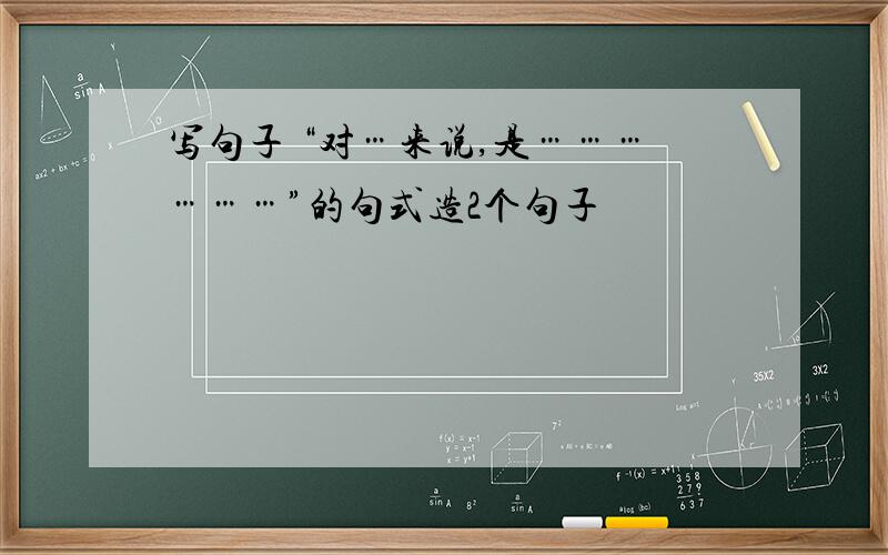 写句子 “对…来说,是………………”的句式造2个句子