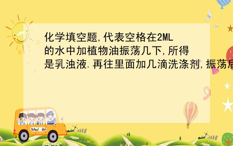 化学填空题,代表空格在2ML的水中加植物油振荡几下,所得是乳浊液.再往里面加几滴洗涤剂,振荡后用水洗.试管壁会很干净,说