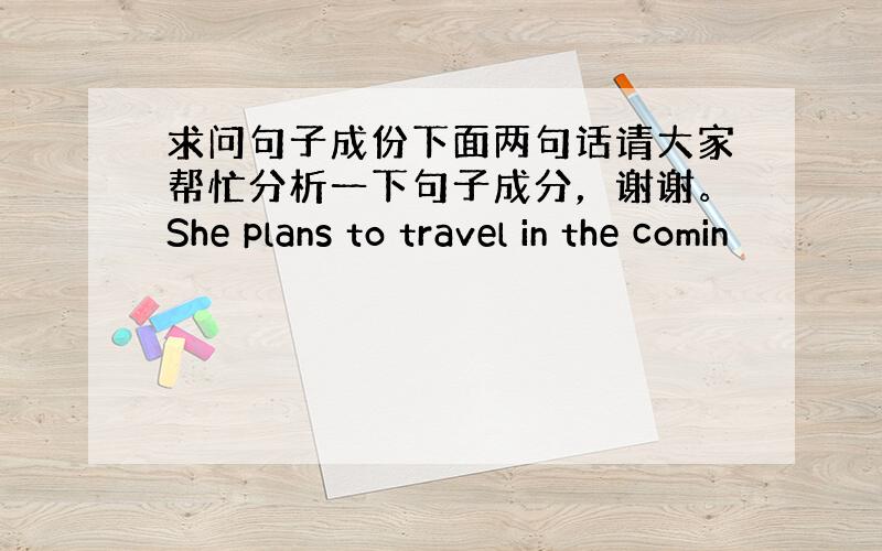 求问句子成份下面两句话请大家帮忙分析一下句子成分，谢谢。She plans to travel in the comin