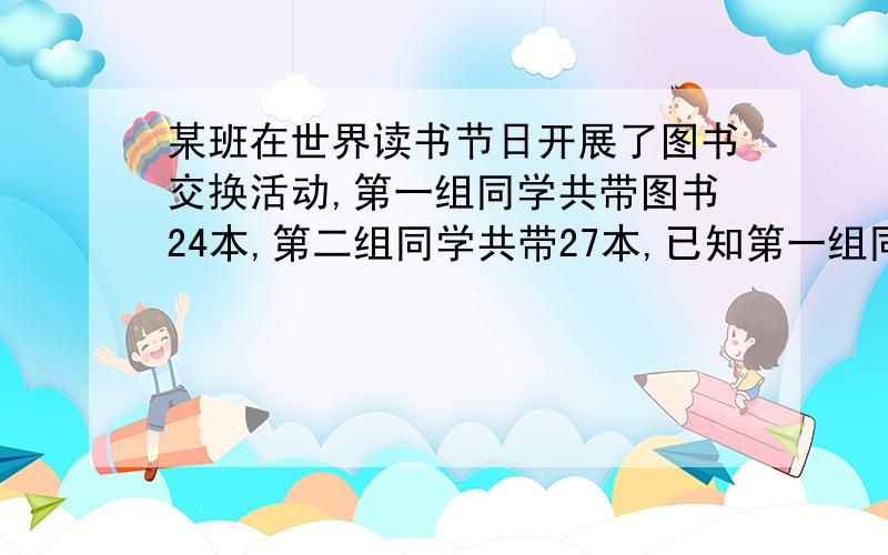 某班在世界读书节日开展了图书交换活动,第一组同学共带图书24本,第二组同学共带27本,已知第一组同学比第二组同学平均每人