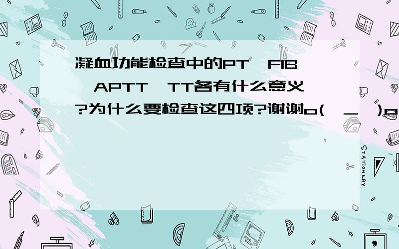 凝血功能检查中的PT、FIB、APTT、TT各有什么意义?为什么要检查这四项?谢谢o(∩_∩)o