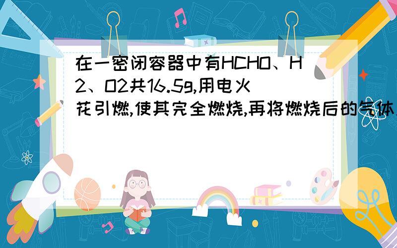 在一密闭容器中有HCHO、H2、O2共16.5g,用电火花引燃,使其完全燃烧,再将燃烧后的气体用Na2O2充分吸收,Na