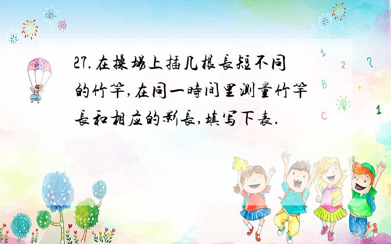 27.在操场上插几根长短不同的竹竿,在同一时间里测量竹竿长和相应的影长,填写下表.