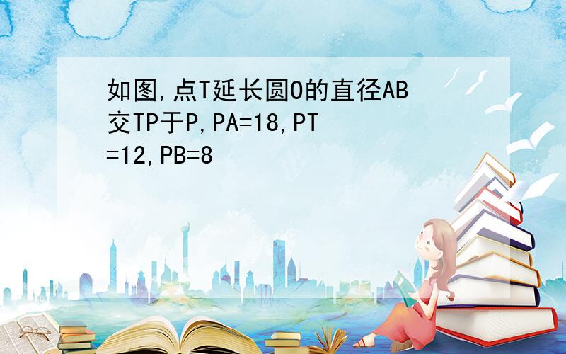 如图,点T延长圆O的直径AB交TP于P,PA=18,PT=12,PB=8