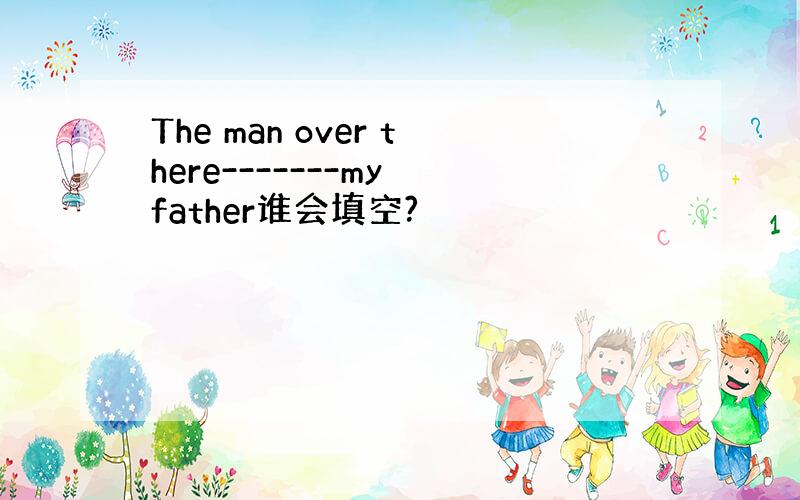 The man over there-------my father谁会填空?