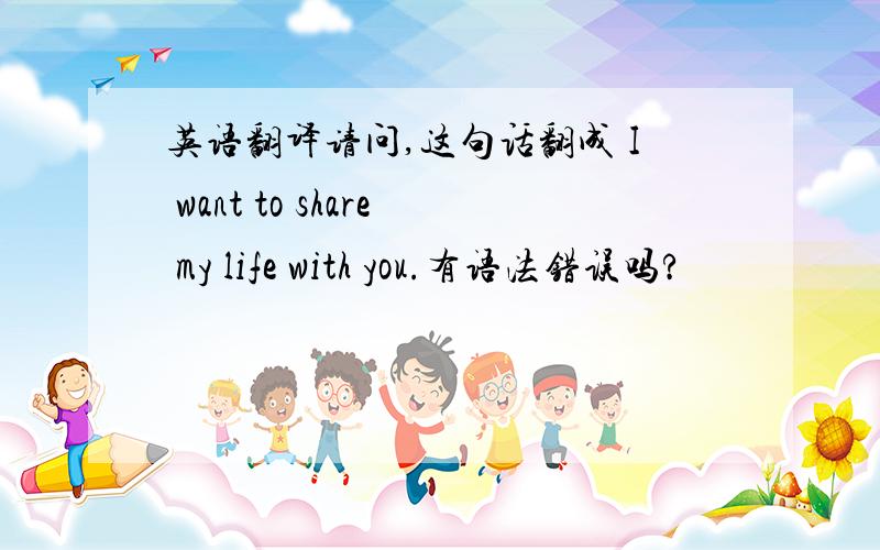 英语翻译请问,这句话翻成 I want to share my life with you.有语法错误吗?