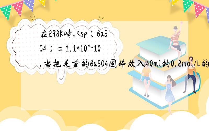 在298K时,Ksp（BaSO4）=1.1*10^-10,当把足量的BaSO4固体放入40ml的0.2mol/L的Ba（