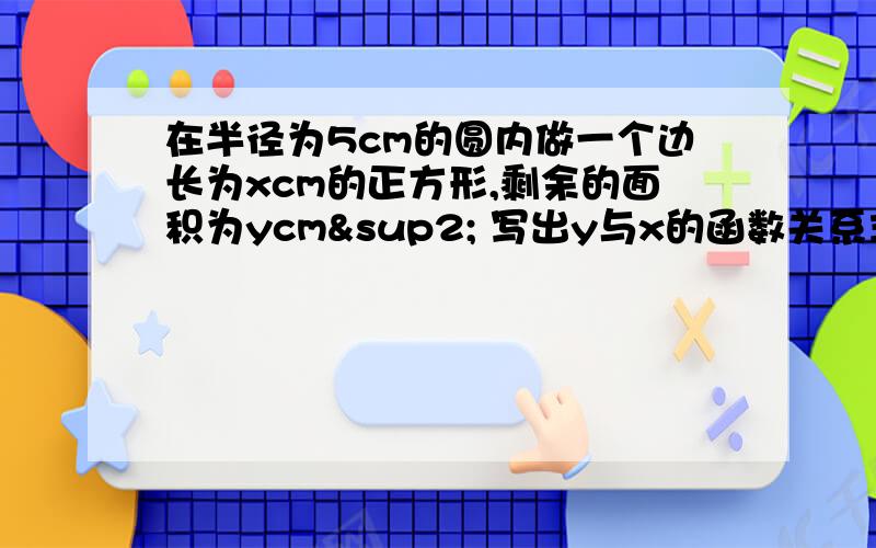 在半径为5cm的圆内做一个边长为xcm的正方形,剩余的面积为ycm² 写出y与x的函数关系式 当x=?Y的最小