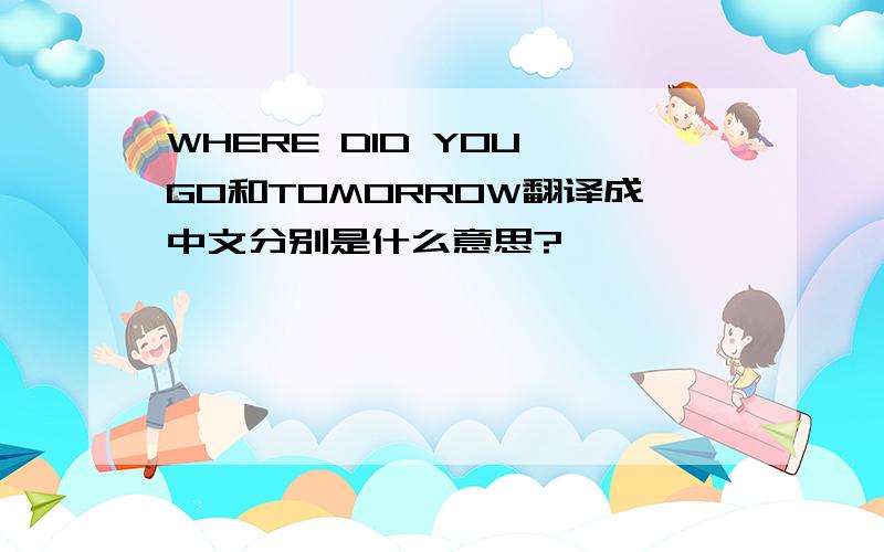 WHERE DID YOU GO和TOMORROW翻译成中文分别是什么意思?