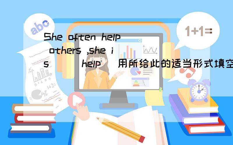 She often help others ,she is _ (help) 用所给此的适当形式填空