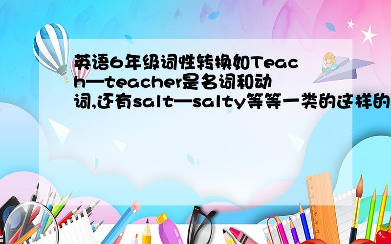 英语6年级词性转换如Teach—teacher是名词和动词,还有salt—salty等等一类的这样的词性转换,还有更多的