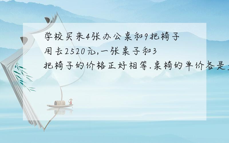 学校买来4张办公桌和9把椅子用去2520元,一张桌子和3把椅子的价格正好相等.桌椅的单价各是多少元（算式