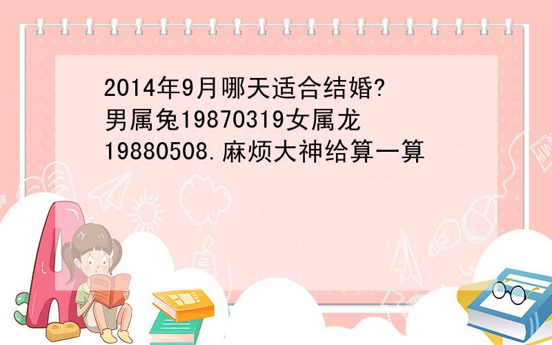 2014年9月哪天适合结婚?男属兔19870319女属龙19880508.麻烦大神给算一算