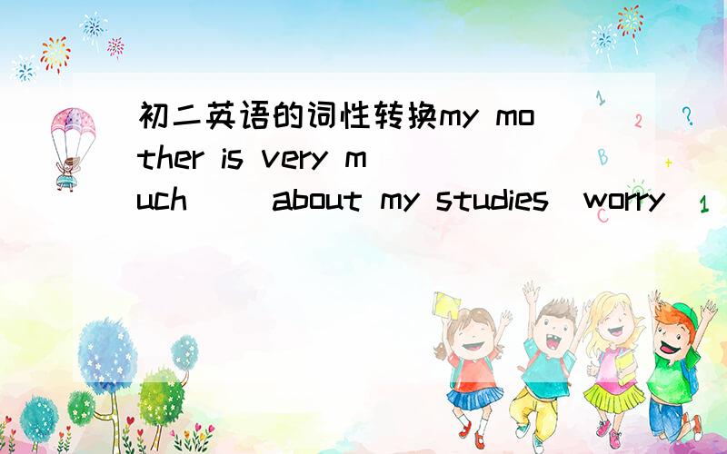 初二英语的词性转换my mother is very much( )about my studies(worry)