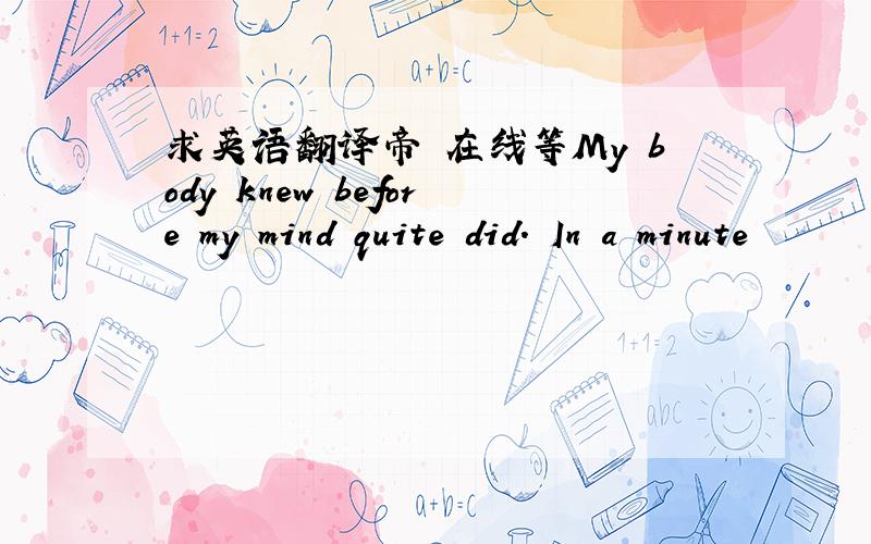 求英语翻译帝 在线等My body knew before my mind quite did. In a minute