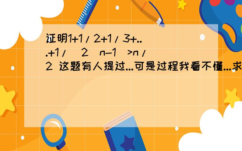 证明1+1/2+1/3+...+1/（2^n-1）>n/2 这题有人提过...可是过程我看不懂...求详解...