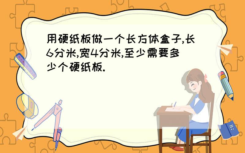 用硬纸板做一个长方体盒子,长6分米,宽4分米,至少需要多少个硬纸板.