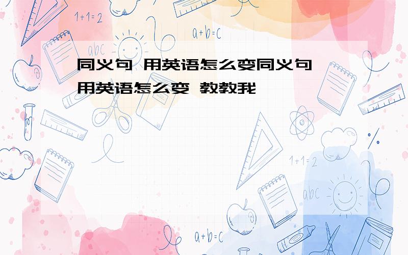 同义句 用英语怎么变同义句 用英语怎么变 教教我