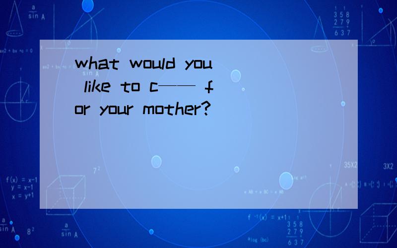 what would you like to c—— for your mother?