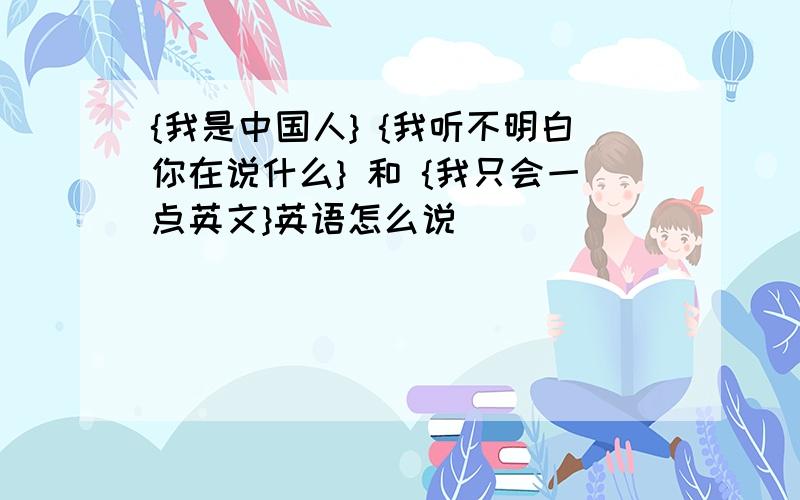 {我是中国人} {我听不明白你在说什么} 和 {我只会一点英文}英语怎么说