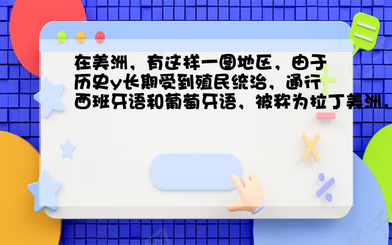 在美洲，有这样一图地区，由于历史y长期受到殖民统治，通行西班牙语和葡萄牙语，被称为拉丁美洲．请回答与这一地区有关的第2人