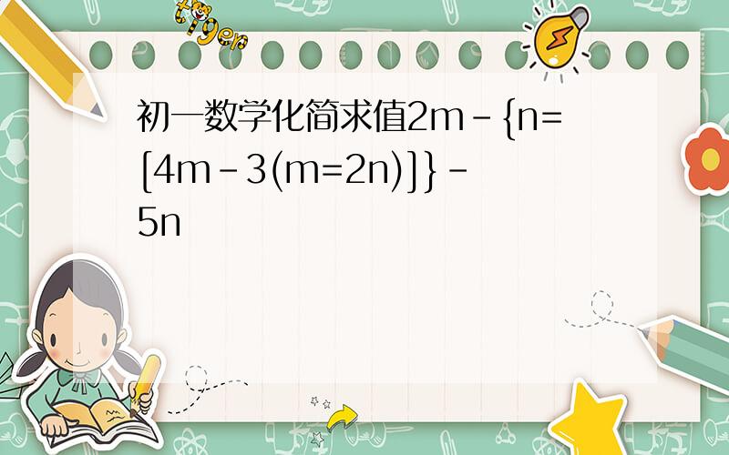 初一数学化简求值2m-{n=[4m-3(m=2n)]}-5n