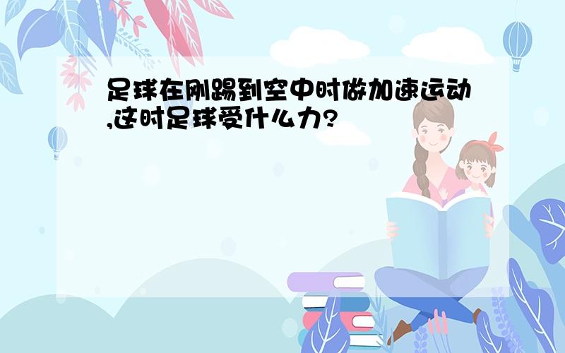 足球在刚踢到空中时做加速运动,这时足球受什么力?