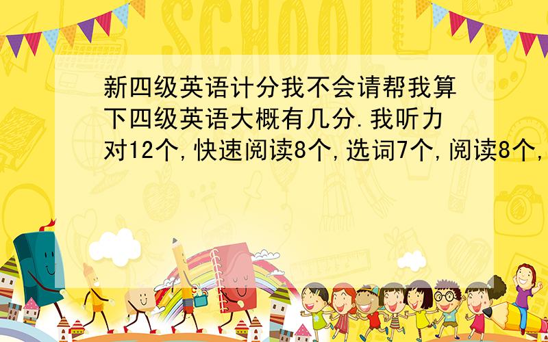 新四级英语计分我不会请帮我算下四级英语大概有几分.我听力对12个,快速阅读8个,选词7个,阅读8个,完形12个,翻译4个