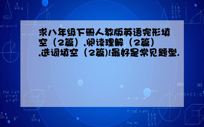 求八年级下册人教版英语完形填空（2篇）,阅读理解（2篇）,选词填空（2篇)!最好是常见题型.