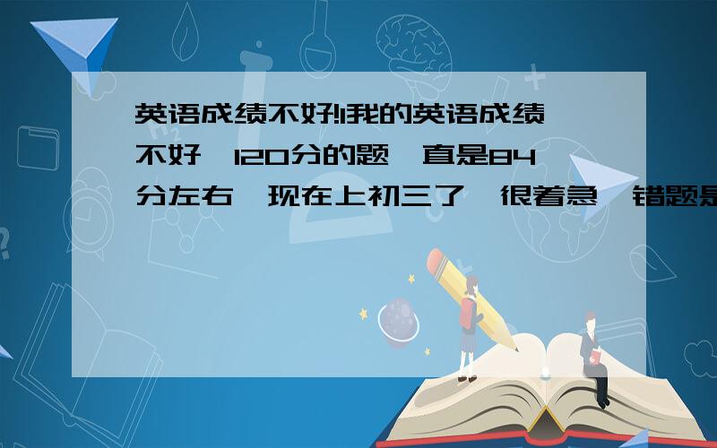 英语成绩不好!1我的英语成绩不好,120分的题一直是84分左右,现在上初三了,很着急,错题是听力丢2-4分,单选错一半或