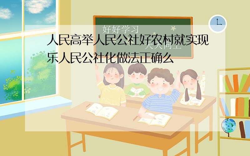 人民高举人民公社好农村就实现乐人民公社化做法正确么