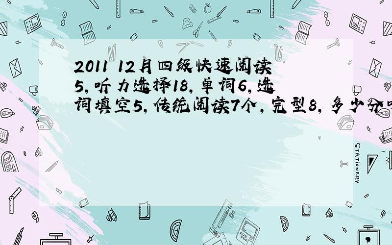 2011 12月四级快速阅读5,听力选择18,单词6,选词填空5,传统阅读7个,完型8,多少分呀