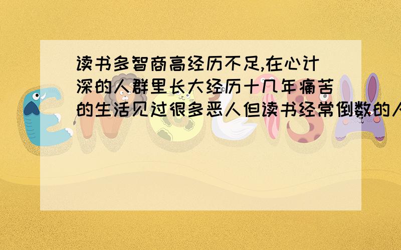 读书多智商高经历不足,在心计深的人群里长大经历十几年痛苦的生活见过很多恶人但读书经常倒数的人,2者思考别人的问题,智商高