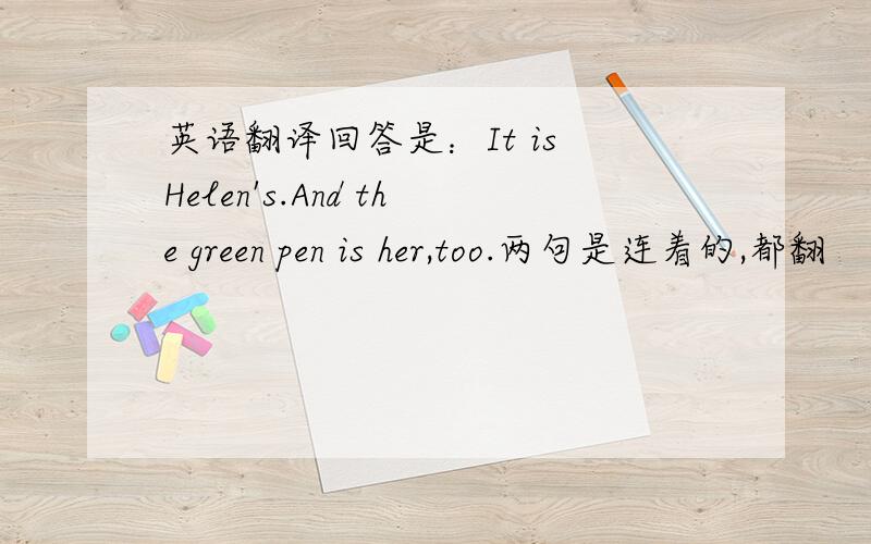 英语翻译回答是：It is Helen's.And the green pen is her,too.两句是连着的,都翻