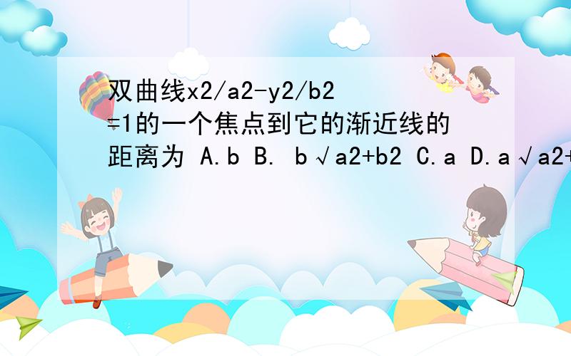 双曲线x2/a2-y2/b2=1的一个焦点到它的渐近线的距离为 A.b B. b√a2+b2 C.a D.a√a2+b2