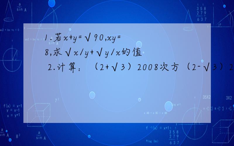 1.若x+y=√90,xy=8,求√x/y+√y/x的值 2.计算：（2+√3）2008次方（2-√3）2006次方