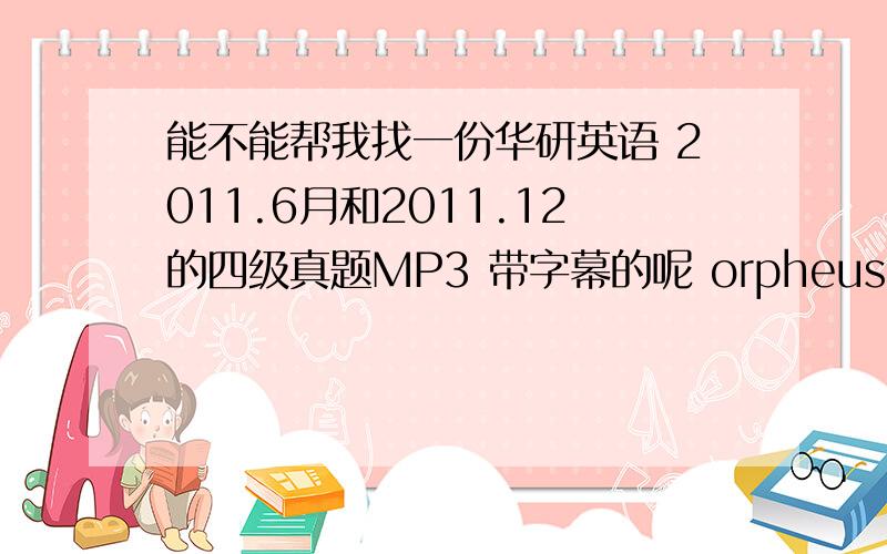 能不能帮我找一份华研英语 2011.6月和2011.12的四级真题MP3 带字幕的呢 orpheusno.1@163.c