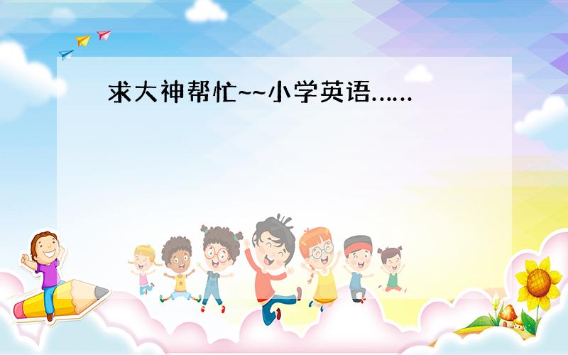 求大神帮忙~~小学英语……