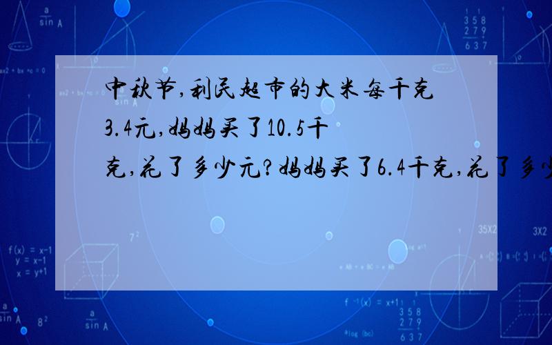 中秋节,利民超市的大米每千克3.4元,妈妈买了10.5千克,花了多少元?妈妈买了6.4千克,花了多少元